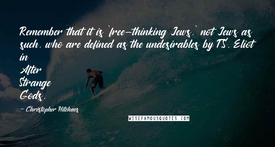 Christopher Hitchens Quotes: Remember that it is 'free-thinking Jews,' not Jews as such, who are defined as the undesirables by T.S. Eliot in After Strange Gods.