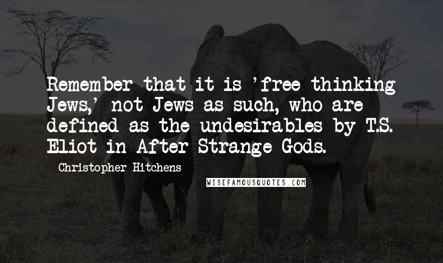 Christopher Hitchens Quotes: Remember that it is 'free-thinking Jews,' not Jews as such, who are defined as the undesirables by T.S. Eliot in After Strange Gods.