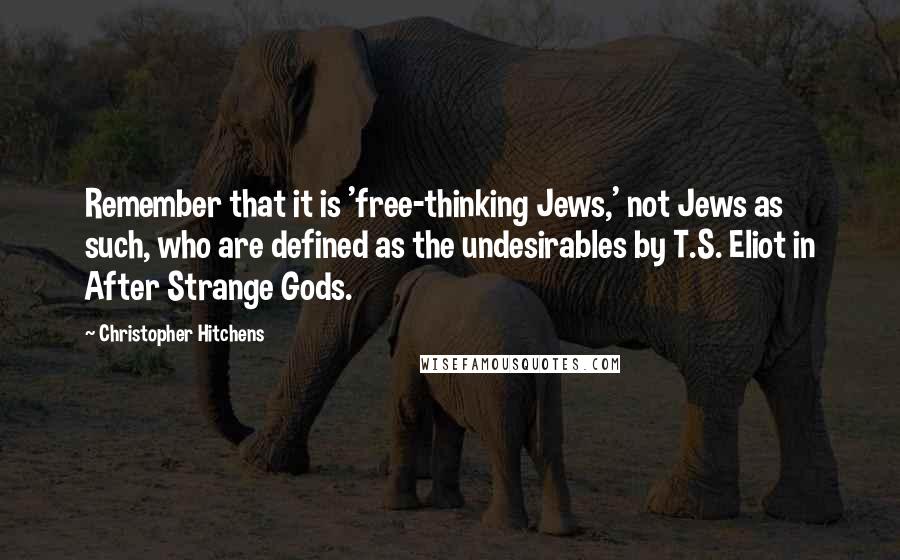Christopher Hitchens Quotes: Remember that it is 'free-thinking Jews,' not Jews as such, who are defined as the undesirables by T.S. Eliot in After Strange Gods.