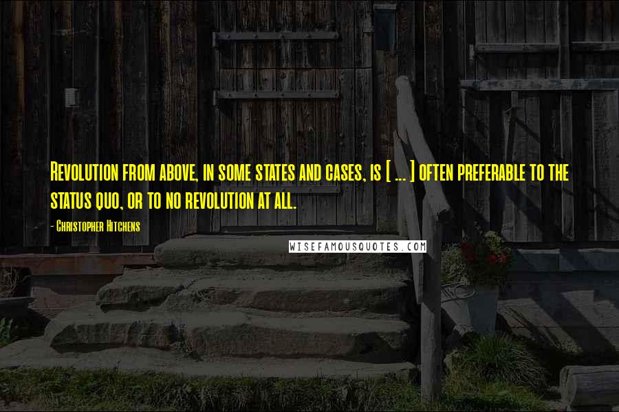 Christopher Hitchens Quotes: Revolution from above, in some states and cases, is [ ... ] often preferable to the status quo, or to no revolution at all.