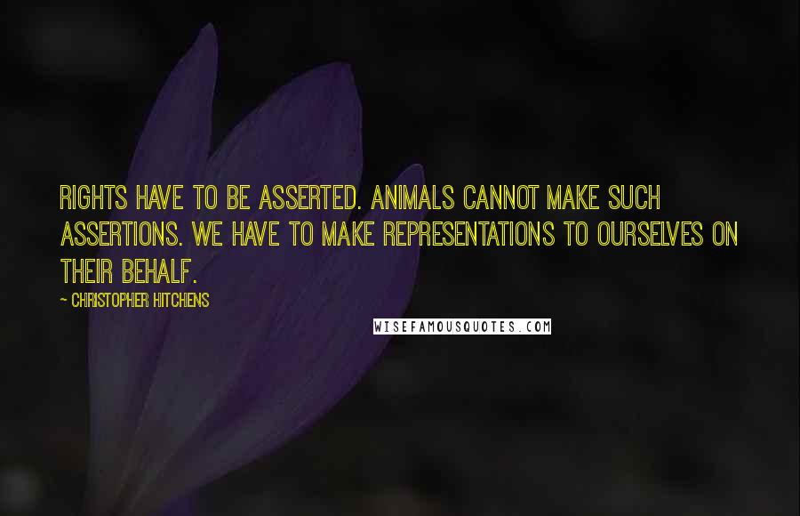 Christopher Hitchens Quotes: Rights have to be asserted. Animals cannot make such assertions. We have to make representations to ourselves on their behalf.