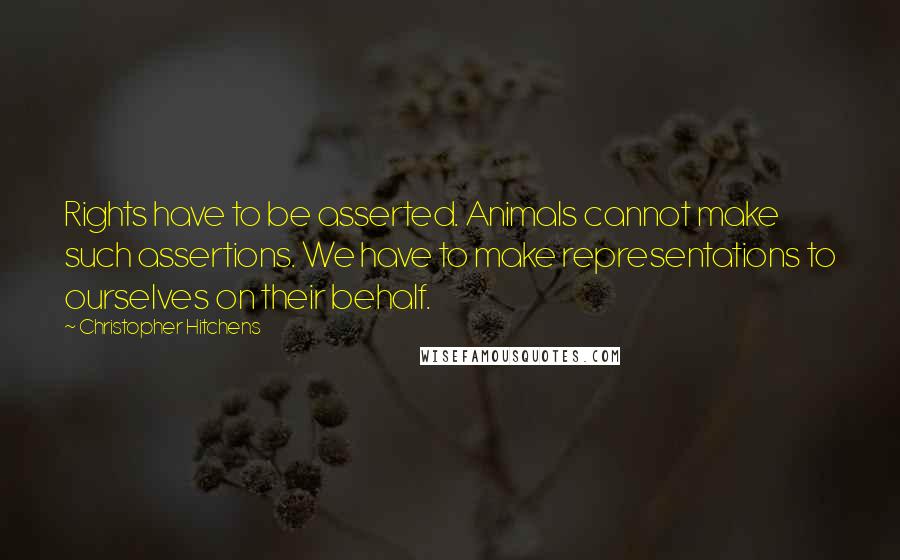 Christopher Hitchens Quotes: Rights have to be asserted. Animals cannot make such assertions. We have to make representations to ourselves on their behalf.