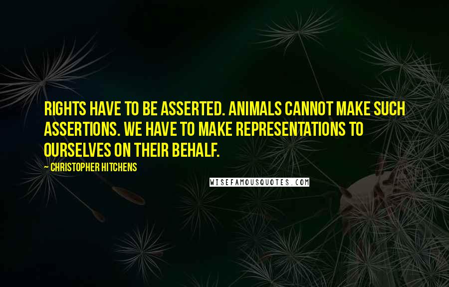 Christopher Hitchens Quotes: Rights have to be asserted. Animals cannot make such assertions. We have to make representations to ourselves on their behalf.