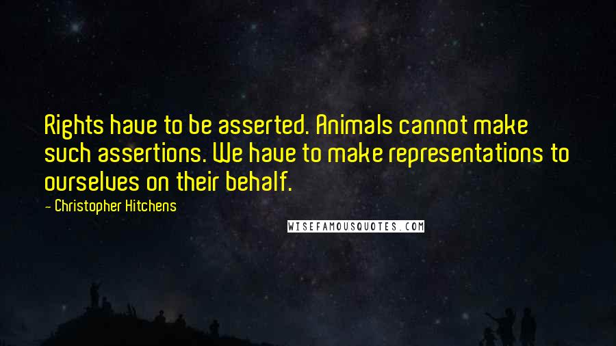 Christopher Hitchens Quotes: Rights have to be asserted. Animals cannot make such assertions. We have to make representations to ourselves on their behalf.