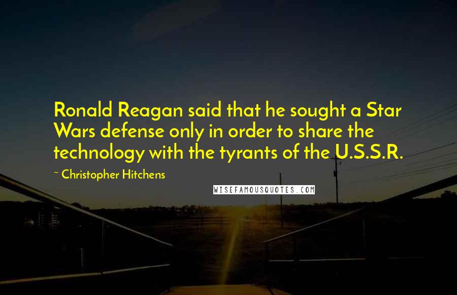 Christopher Hitchens Quotes: Ronald Reagan said that he sought a Star Wars defense only in order to share the technology with the tyrants of the U.S.S.R.