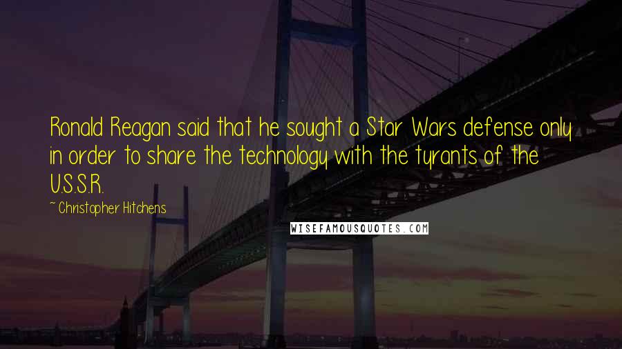 Christopher Hitchens Quotes: Ronald Reagan said that he sought a Star Wars defense only in order to share the technology with the tyrants of the U.S.S.R.