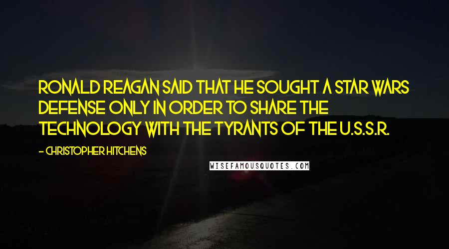 Christopher Hitchens Quotes: Ronald Reagan said that he sought a Star Wars defense only in order to share the technology with the tyrants of the U.S.S.R.