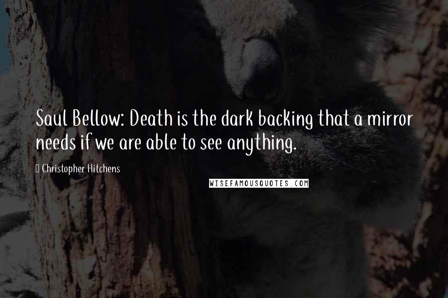 Christopher Hitchens Quotes: Saul Bellow: Death is the dark backing that a mirror needs if we are able to see anything.