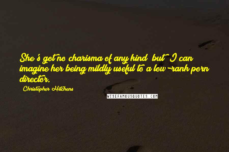 Christopher Hitchens Quotes: She's got no charisma of any kind [but] I can imagine her being mildly useful to a low-rank porn director.