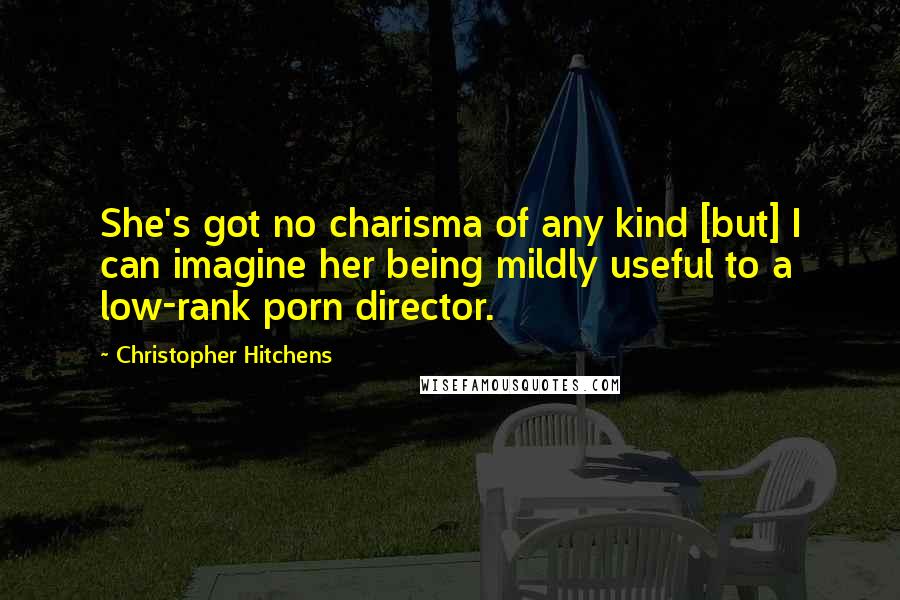 Christopher Hitchens Quotes: She's got no charisma of any kind [but] I can imagine her being mildly useful to a low-rank porn director.