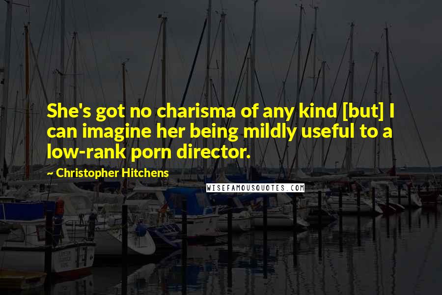 Christopher Hitchens Quotes: She's got no charisma of any kind [but] I can imagine her being mildly useful to a low-rank porn director.