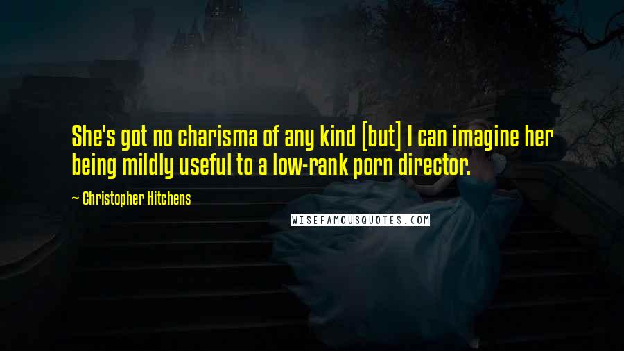 Christopher Hitchens Quotes: She's got no charisma of any kind [but] I can imagine her being mildly useful to a low-rank porn director.