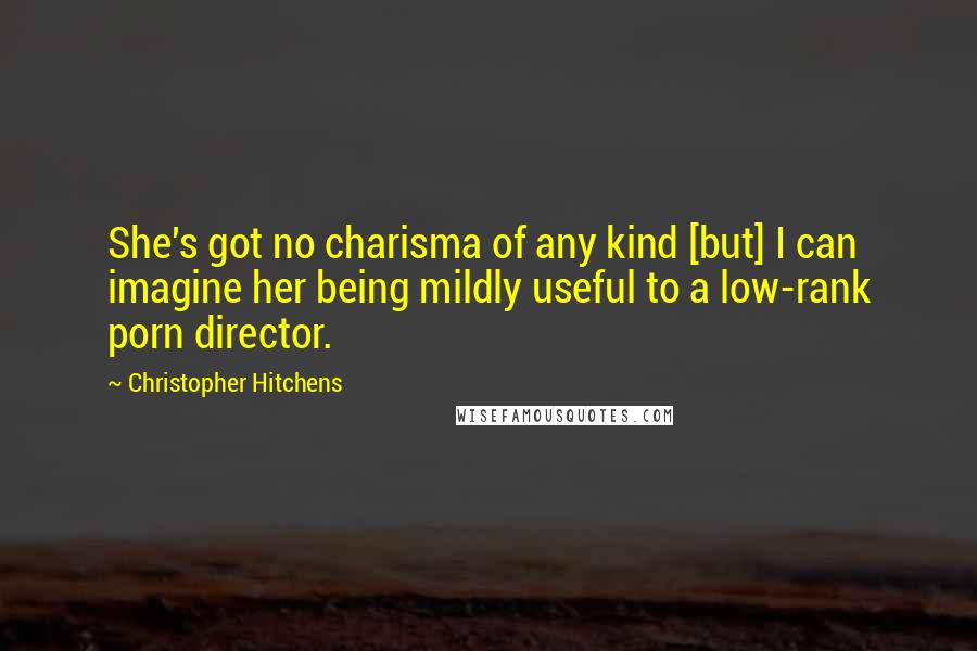 Christopher Hitchens Quotes: She's got no charisma of any kind [but] I can imagine her being mildly useful to a low-rank porn director.