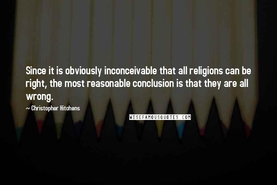 Christopher Hitchens Quotes: Since it is obviously inconceivable that all religions can be right, the most reasonable conclusion is that they are all wrong.