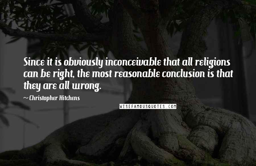 Christopher Hitchens Quotes: Since it is obviously inconceivable that all religions can be right, the most reasonable conclusion is that they are all wrong.