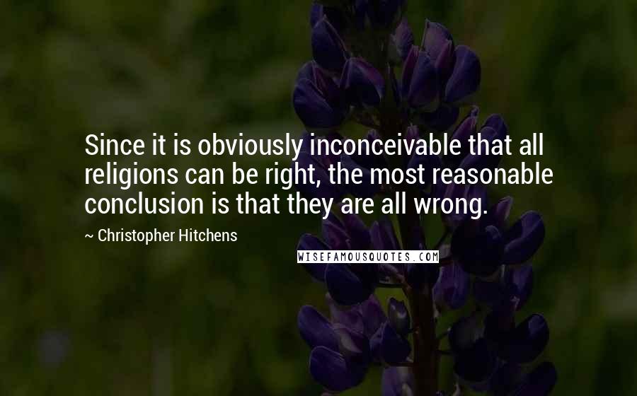 Christopher Hitchens Quotes: Since it is obviously inconceivable that all religions can be right, the most reasonable conclusion is that they are all wrong.