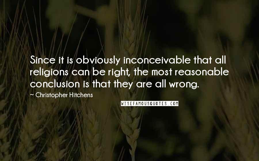 Christopher Hitchens Quotes: Since it is obviously inconceivable that all religions can be right, the most reasonable conclusion is that they are all wrong.