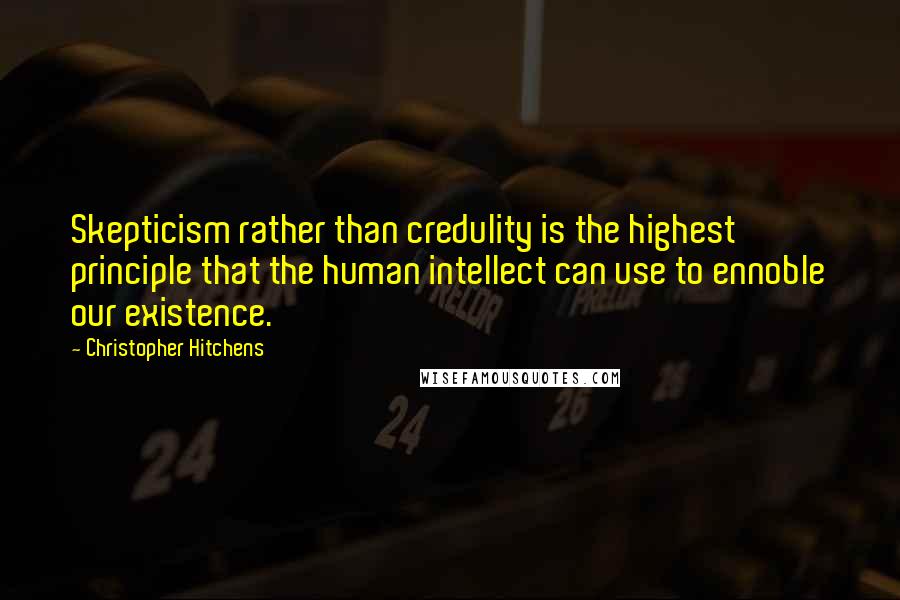 Christopher Hitchens Quotes: Skepticism rather than credulity is the highest principle that the human intellect can use to ennoble our existence.