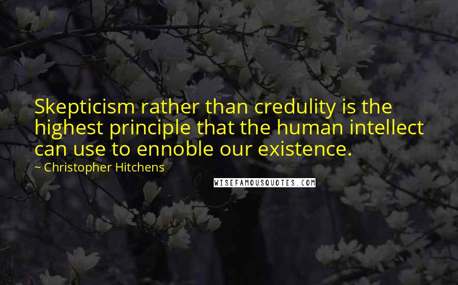 Christopher Hitchens Quotes: Skepticism rather than credulity is the highest principle that the human intellect can use to ennoble our existence.