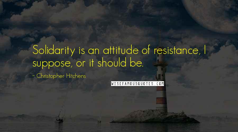 Christopher Hitchens Quotes: Solidarity is an attitude of resistance, I suppose, or it should be.