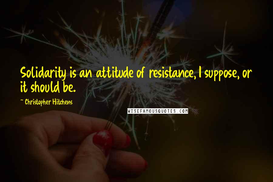 Christopher Hitchens Quotes: Solidarity is an attitude of resistance, I suppose, or it should be.