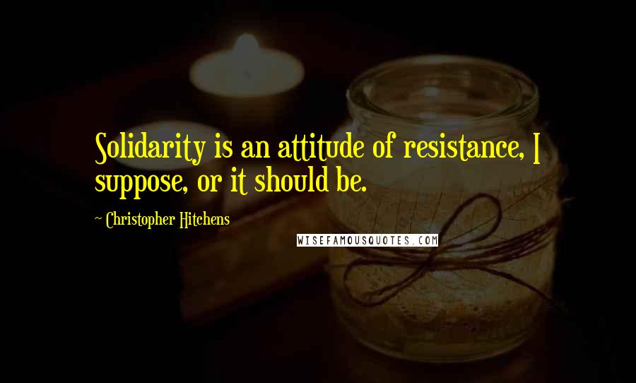 Christopher Hitchens Quotes: Solidarity is an attitude of resistance, I suppose, or it should be.