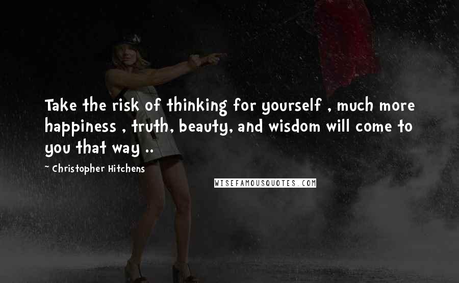 Christopher Hitchens Quotes: Take the risk of thinking for yourself , much more happiness , truth, beauty, and wisdom will come to you that way ..