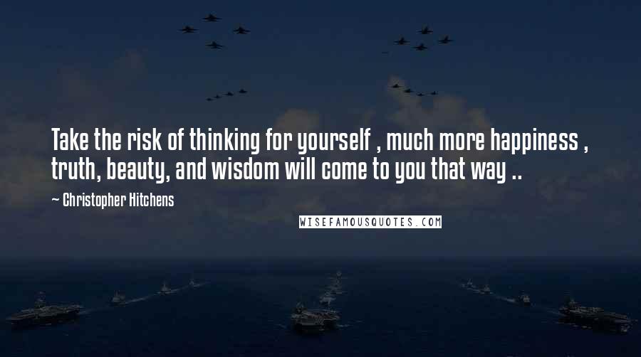 Christopher Hitchens Quotes: Take the risk of thinking for yourself , much more happiness , truth, beauty, and wisdom will come to you that way ..