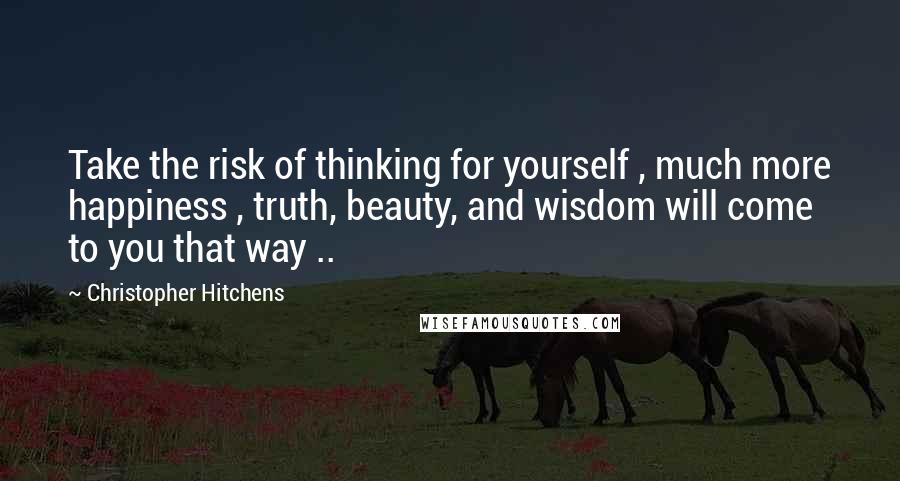 Christopher Hitchens Quotes: Take the risk of thinking for yourself , much more happiness , truth, beauty, and wisdom will come to you that way ..