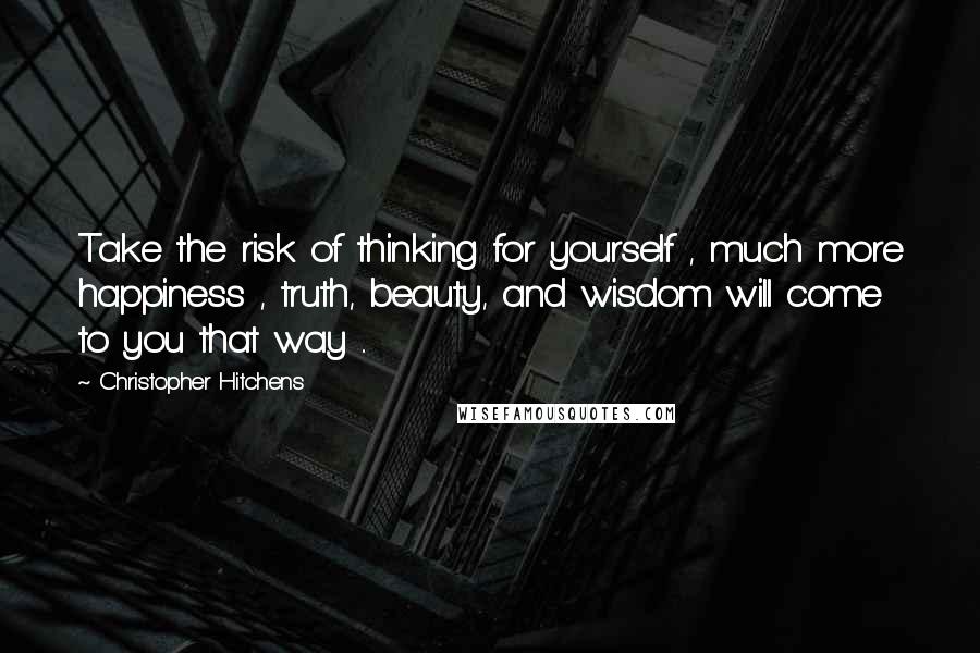 Christopher Hitchens Quotes: Take the risk of thinking for yourself , much more happiness , truth, beauty, and wisdom will come to you that way ..