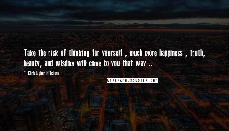 Christopher Hitchens Quotes: Take the risk of thinking for yourself , much more happiness , truth, beauty, and wisdom will come to you that way ..