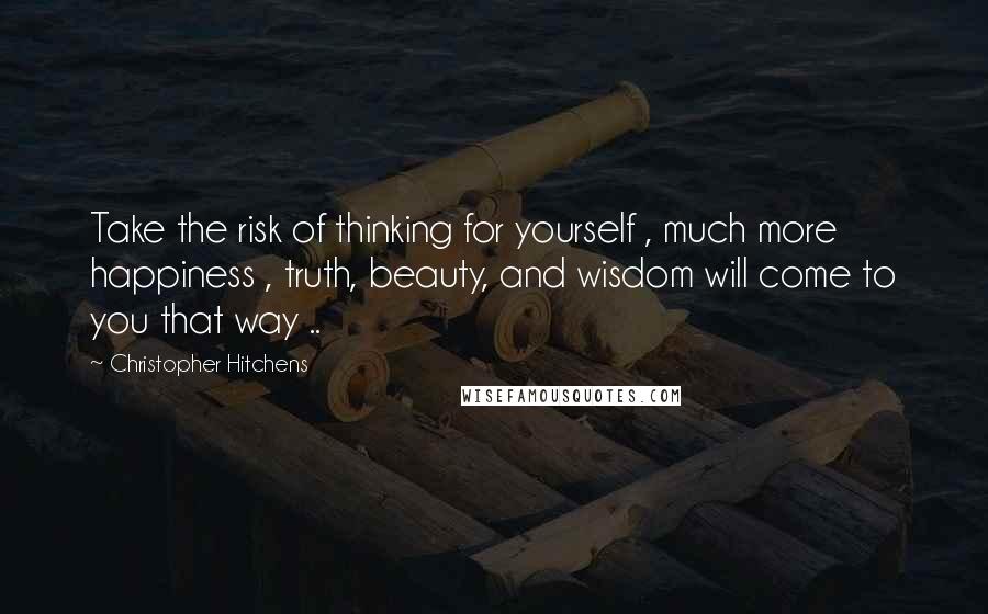 Christopher Hitchens Quotes: Take the risk of thinking for yourself , much more happiness , truth, beauty, and wisdom will come to you that way ..