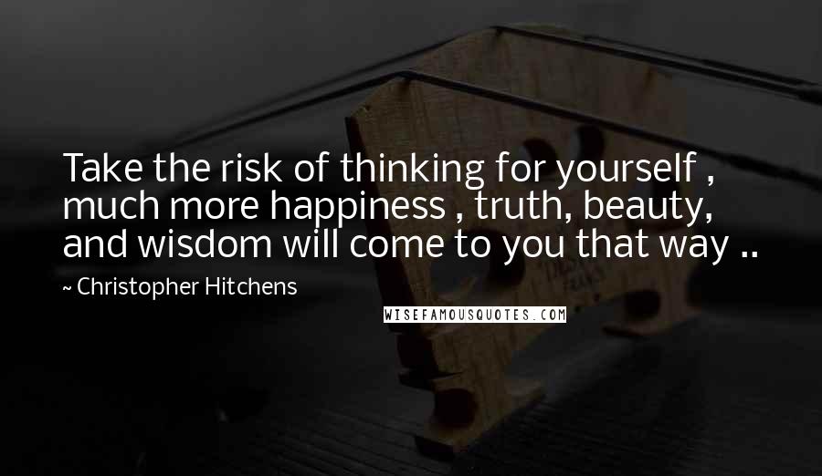 Christopher Hitchens Quotes: Take the risk of thinking for yourself , much more happiness , truth, beauty, and wisdom will come to you that way ..
