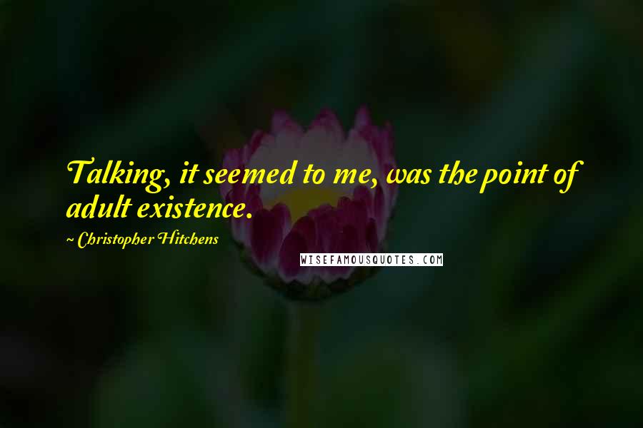 Christopher Hitchens Quotes: Talking, it seemed to me, was the point of adult existence.