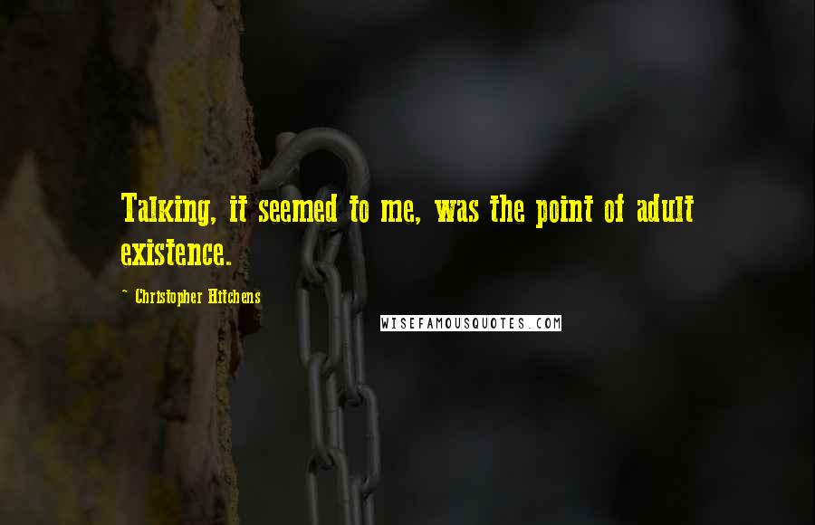 Christopher Hitchens Quotes: Talking, it seemed to me, was the point of adult existence.