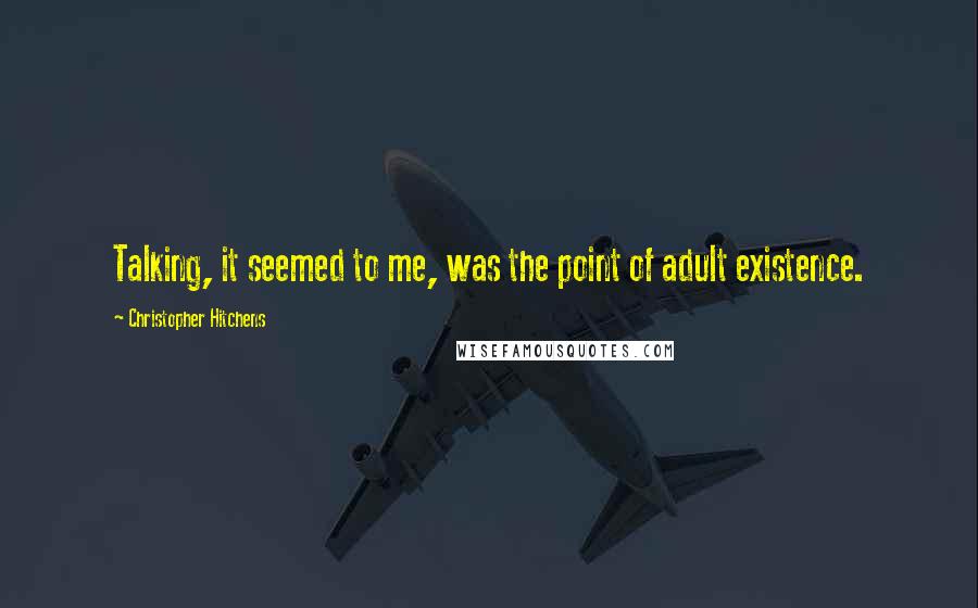 Christopher Hitchens Quotes: Talking, it seemed to me, was the point of adult existence.