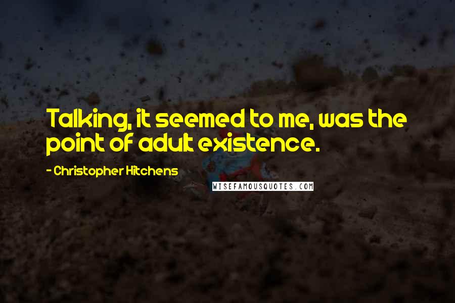 Christopher Hitchens Quotes: Talking, it seemed to me, was the point of adult existence.