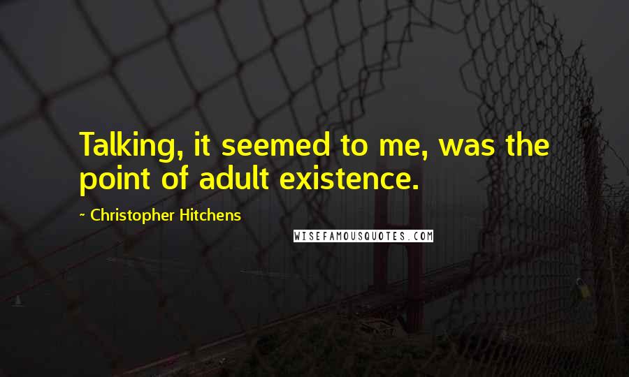 Christopher Hitchens Quotes: Talking, it seemed to me, was the point of adult existence.