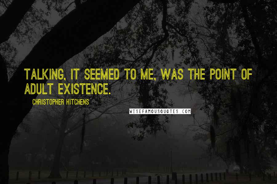 Christopher Hitchens Quotes: Talking, it seemed to me, was the point of adult existence.