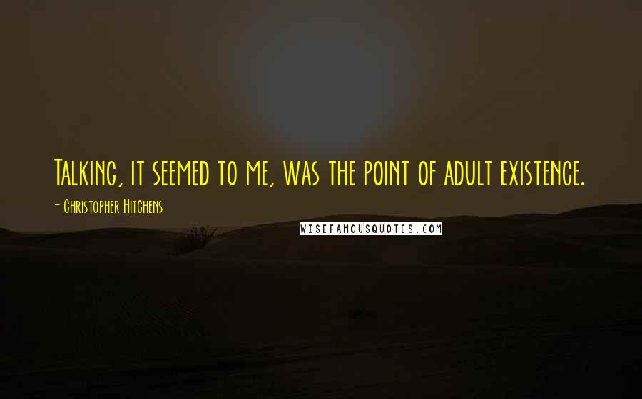 Christopher Hitchens Quotes: Talking, it seemed to me, was the point of adult existence.