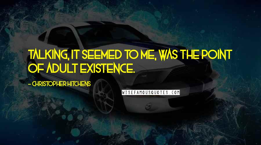 Christopher Hitchens Quotes: Talking, it seemed to me, was the point of adult existence.