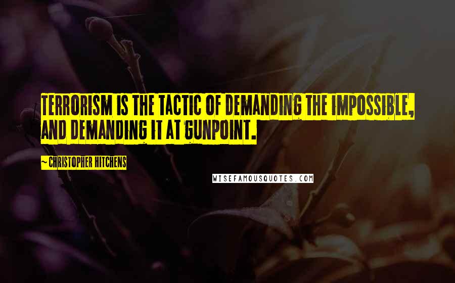 Christopher Hitchens Quotes: Terrorism is the tactic of demanding the impossible, and demanding it at gunpoint.