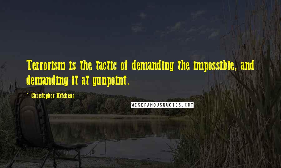 Christopher Hitchens Quotes: Terrorism is the tactic of demanding the impossible, and demanding it at gunpoint.