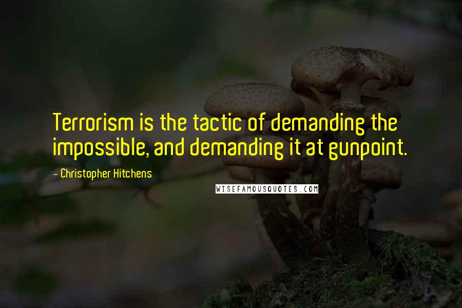 Christopher Hitchens Quotes: Terrorism is the tactic of demanding the impossible, and demanding it at gunpoint.