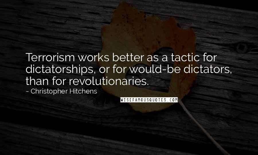 Christopher Hitchens Quotes: Terrorism works better as a tactic for dictatorships, or for would-be dictators, than for revolutionaries.