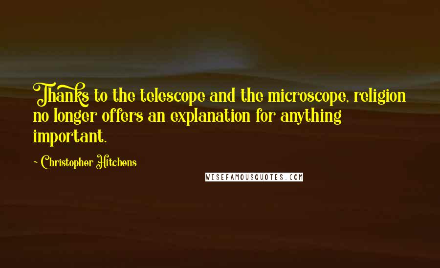 Christopher Hitchens Quotes: Thanks to the telescope and the microscope, religion no longer offers an explanation for anything important.