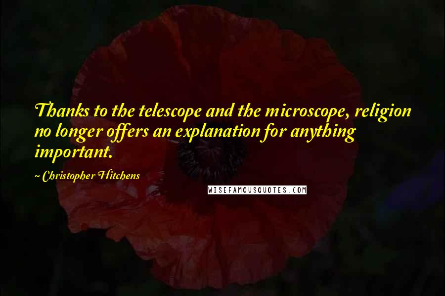 Christopher Hitchens Quotes: Thanks to the telescope and the microscope, religion no longer offers an explanation for anything important.