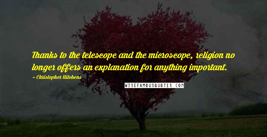 Christopher Hitchens Quotes: Thanks to the telescope and the microscope, religion no longer offers an explanation for anything important.