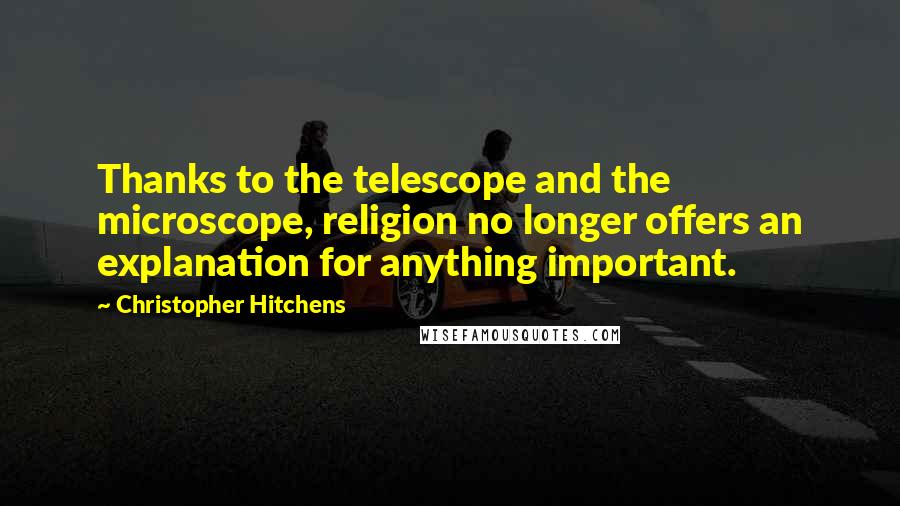 Christopher Hitchens Quotes: Thanks to the telescope and the microscope, religion no longer offers an explanation for anything important.