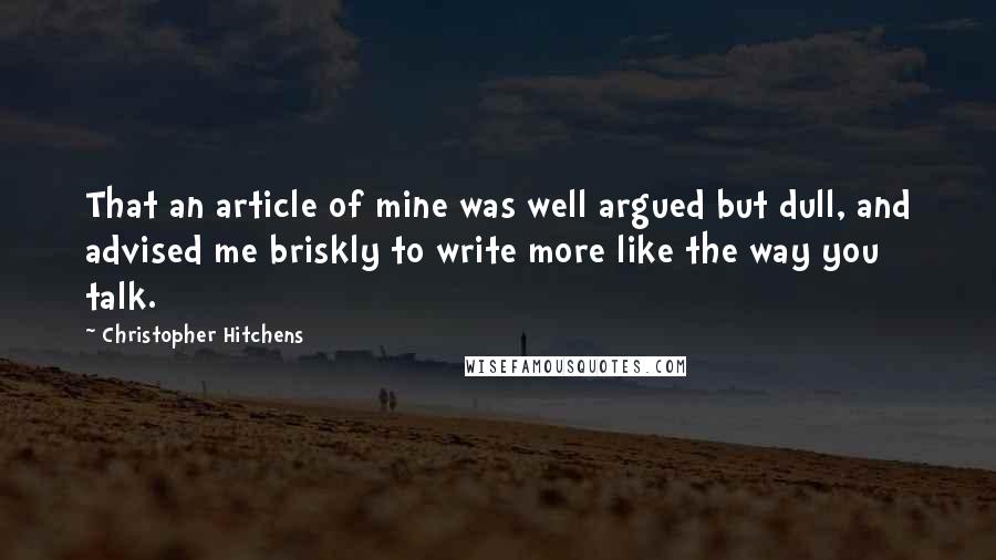 Christopher Hitchens Quotes: That an article of mine was well argued but dull, and advised me briskly to write more like the way you talk.